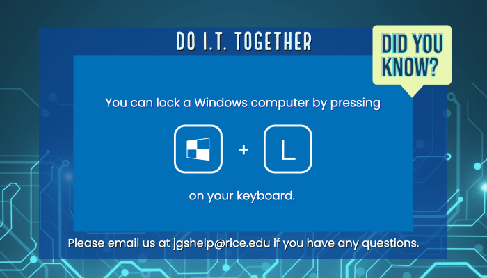 You can lock a Windows computer by pressing the windows key and the letter L on your keyboard simultaneously. Please email us at jgshelp@rice.edu if you have any questions.